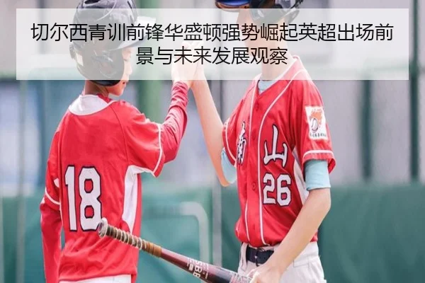 切尔西青训前锋华盛顿强势崛起英超出场前景与未来发展观察