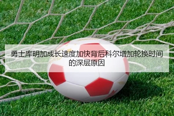 勇士库明加成长速度加快背后科尔增加轮换时间的深层原因